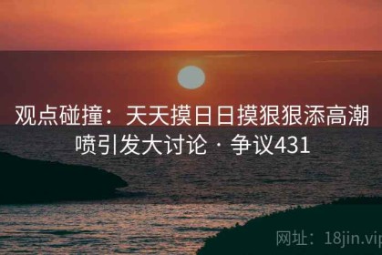 观点碰撞：天天摸日日摸狠狠添高潮喷引发大讨论 · 争议431