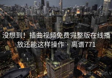 没想到！插曲视频免费完整版在线播放还能这样操作 · 离谱771