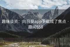 趣味谈资：向日葵app下载成了焦点 · 趣闻558