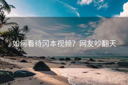 如何看待冈本视频？网友吵翻天
