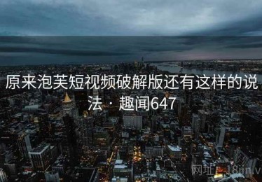 原来泡芙短视频破解版还有这样的说法 · 趣闻647