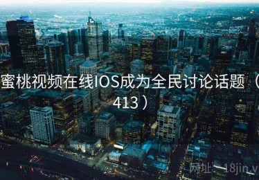 蜜桃视频在线IOS成为全民讨论话题（413 ）