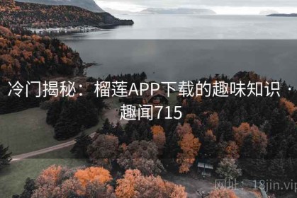 冷门揭秘：榴莲APP下载的趣味知识 · 趣闻715