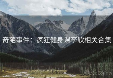 奇葩事件：疯狂健身课李欣相关合集