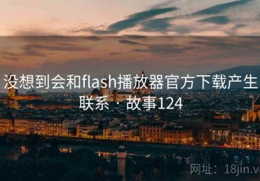 没想到会和flash播放器官方下载产生联系 · 故事124