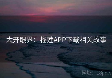 大开眼界：榴莲APP下载相关故事