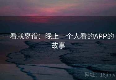 一看就离谱：晚上一个人看的APP的故事