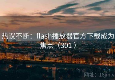 热议不断：flash播放器官方下载成为焦点（301 ）