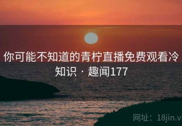 你可能不知道的青柠直播免费观看冷知识 · 趣闻177