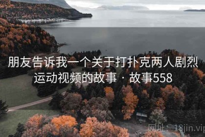 朋友告诉我一个关于打扑克两人剧烈运动视频的故事 · 故事558