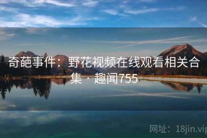 奇葩事件：野花视频在线观看相关合集 · 趣闻755