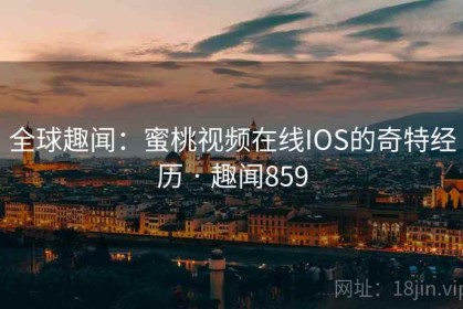 全球趣闻：蜜桃视频在线IOS的奇特经历 · 趣闻859