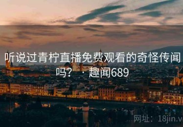 听说过青柠直播免费观看的奇怪传闻吗？ · 趣闻689