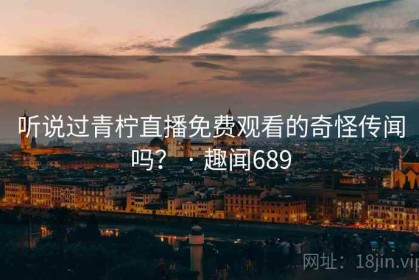 听说过青柠直播免费观看的奇怪传闻吗？ · 趣闻689