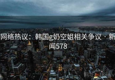 网络热议：韩国g奶空姐相关争议 · 新闻578