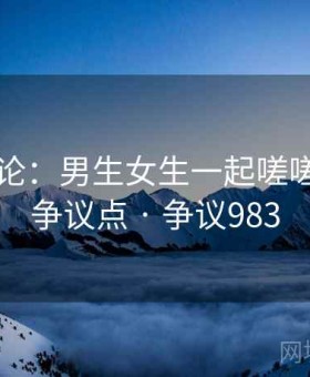 公众舆论：男生女生一起嗟嗟嗟成为争议点 · 争议983