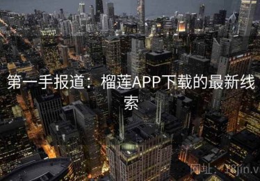 第一手报道：榴莲APP下载的最新线索