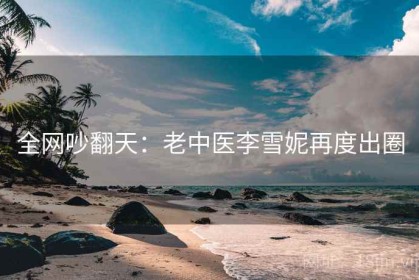 全网吵翻天：老中医李雪妮再度出圈