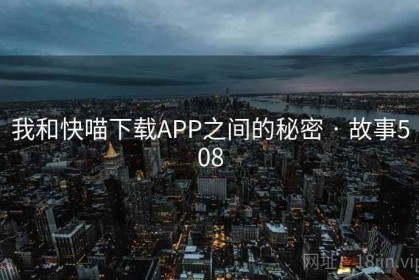 我和快喵下载APP之间的秘密 · 故事508