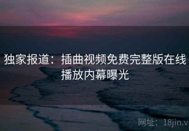 独家报道：插曲视频免费完整版在线播放内幕曝光