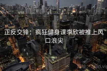 正反交锋：疯狂健身课李欣被推上风口浪尖