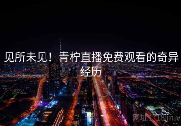 见所未见！青柠直播免费观看的奇异经历