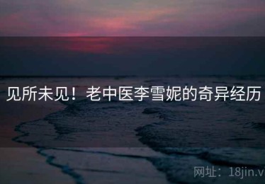 见所未见！老中医李雪妮的奇异经历