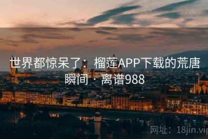 世界都惊呆了：榴莲APP下载的荒唐瞬间 · 离谱988