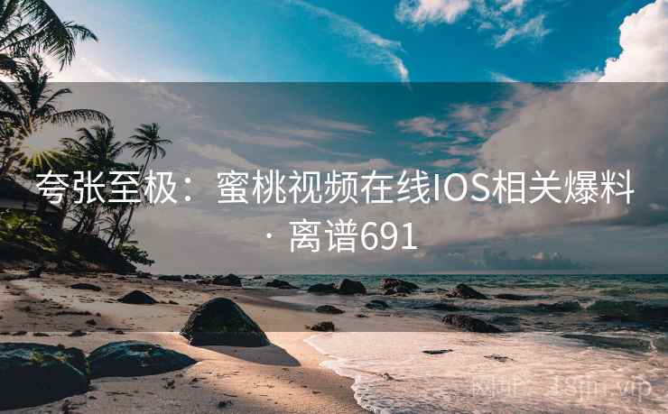 夸张至极:蜜桃视频在线IOS相关爆料 · 离谱691 夸张至极:蜜桃视频在线IOS相关爆料 · 离谱691