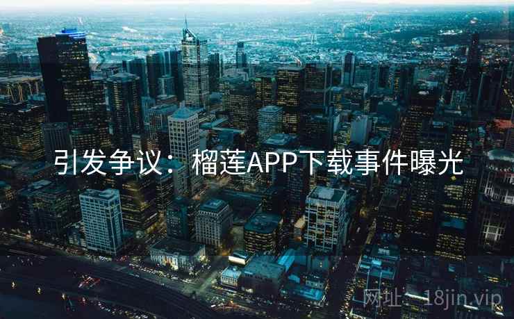 引发争议:榴莲APP下载事件曝光 引发争议:榴莲APP下载事件曝光