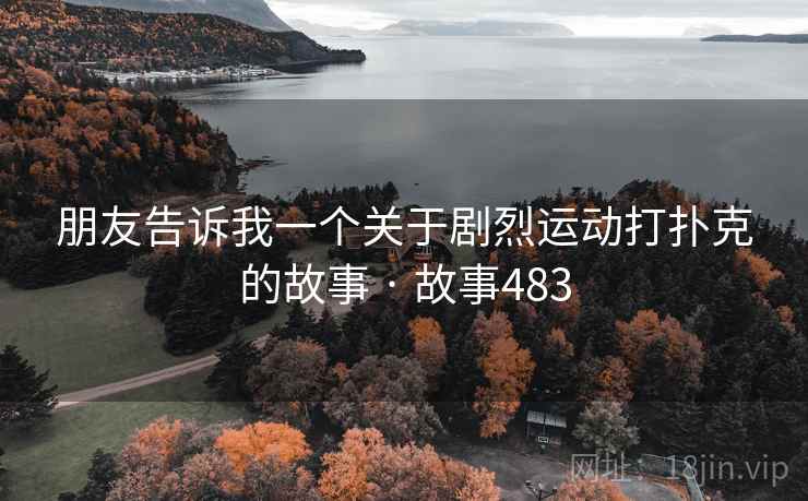 朋友告诉我一个关于剧烈运动打扑克的故事 · 故事483 朋友告诉我一个关于剧烈运动打扑克的故事 · 故事483