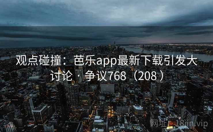 观点碰撞:芭乐app最新下载引发大讨论 · 争议768(208 ) 观点碰撞:芭乐app最新下载引发大讨论 · 争议768(208 )