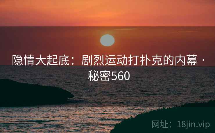 隐情大起底:剧烈运动打扑克的内幕 · 秘密560 隐情大起底:剧烈运动打扑克的内幕 · 秘密560