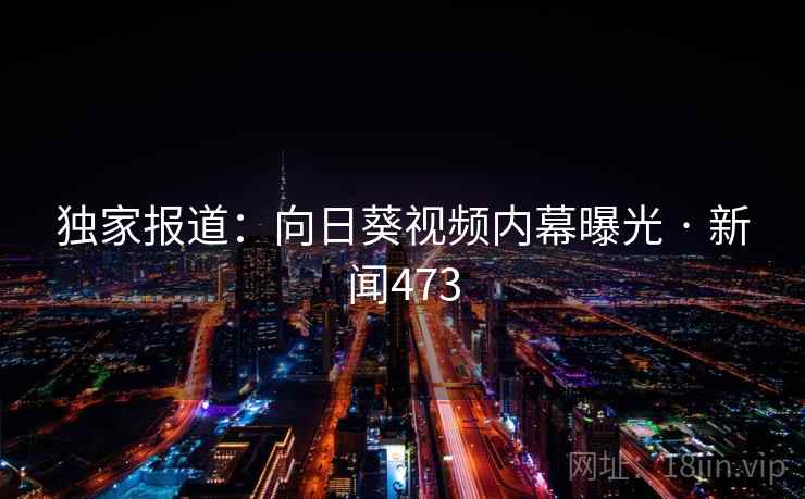 独家报道：向日葵视频内幕曝光 · 新闻473