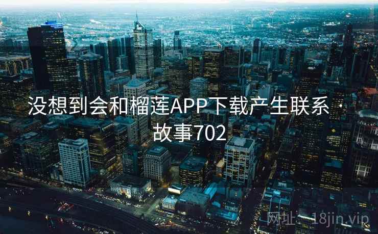 没想到会和榴莲APP下载产生联系 · 故事702