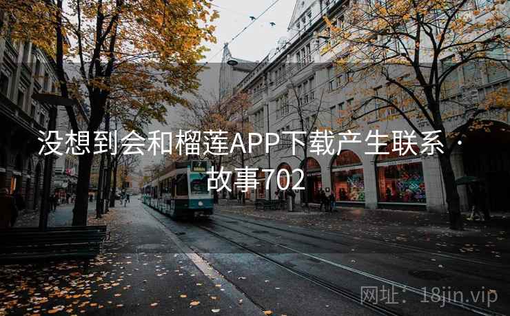 没想到会和榴莲APP下载产生联系 · 故事702