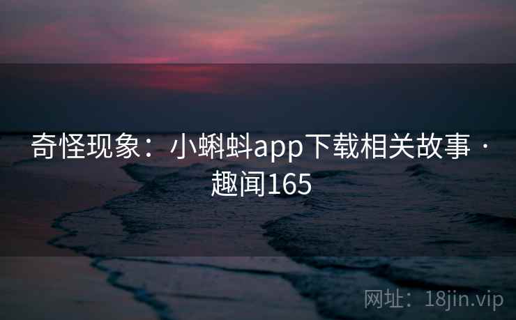 奇怪现象：小蝌蚪app下载相关故事 · 趣闻165