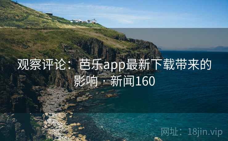 观察评论：芭乐app最新下载带来的影响 · 新闻160