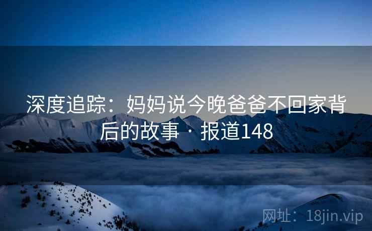 深度追踪：妈妈说今晚爸爸不回家背后的故事 · 报道148