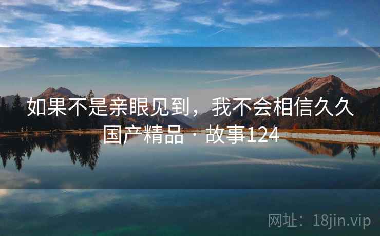 如果不是亲眼见到，我不会相信久久国产精品 · 故事124