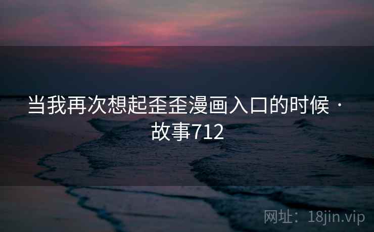当我再次想起歪歪漫画入口的时候 · 故事712