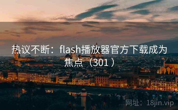热议不断：flash播放器官方下载成为焦点（301 ）