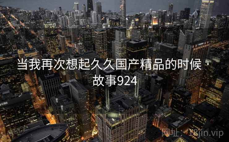 当我再次想起久久国产精品的时候 · 故事924
