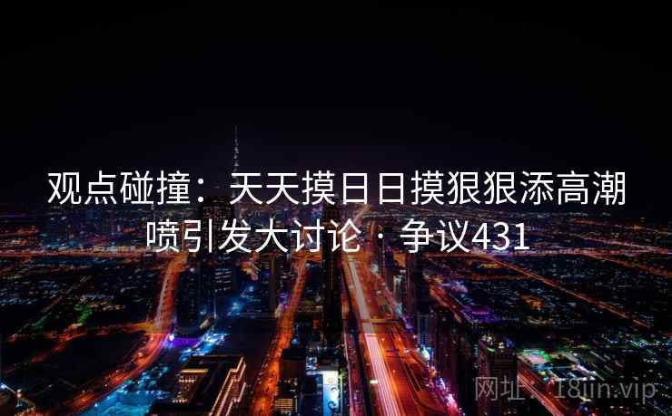 观点碰撞：天天摸日日摸狠狠添高潮喷引发大讨论 · 争议431