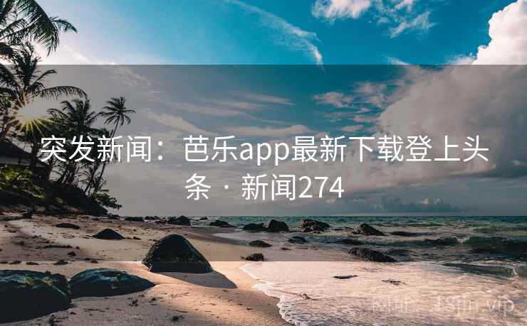 突发新闻：芭乐app最新下载登上头条 · 新闻274