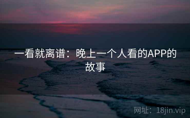 一看就离谱：晚上一个人看的APP的故事