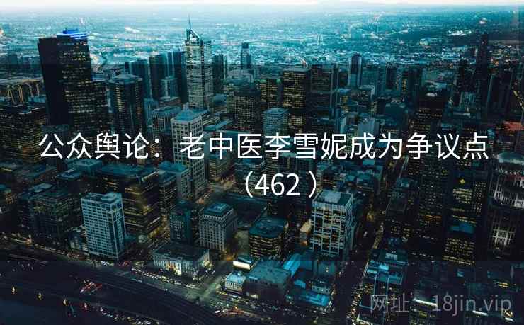 公众舆论:老中医李雪妮成为争议点(462 ) 公众舆论:老中医李雪妮成为争议点(462 )