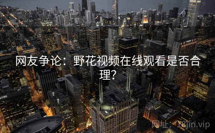 网友争论：野花视频在线观看是否合理？