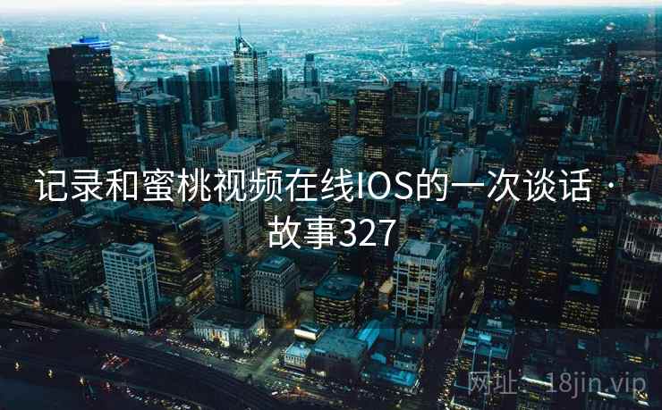 记录和蜜桃视频在线IOS的一次谈话 · 故事327