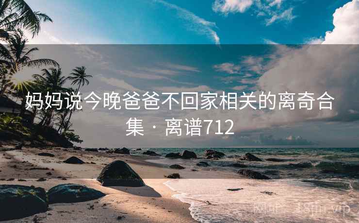 妈妈说今晚爸爸不回家相关的离奇合集 · 离谱712